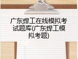 广东焊工在线模拟考试题库(广东焊工模拟考题)