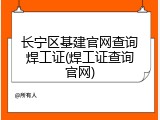 长宁区基建官网查询焊工证(焊工证查询官网)
