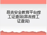 昌吉安全教育平台焊工证查询(昌吉焊工证查询)