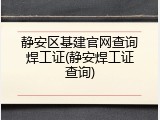静安区基建官网查询焊工证(静安焊工证查询)