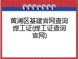 黄浦区基建官网查询焊工证(焊工证查询官网)