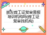 崇左焊工证复审需报培训机构吗(焊工证复审找机构)
