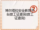 博尔塔拉安全教育平台焊工证查询(焊工证查询)
