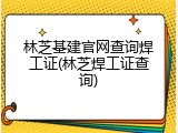 林芝基建官网查询焊工证(林芝焊工证查询)