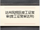 达州凤翔区焊工证复审(焊工证复审达州)