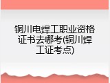 铜川电焊工职业资格证书去哪考(铜川焊工证考点)