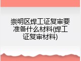 崇明区焊工证复审要准备什么材料(焊工证复审材料)