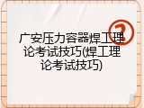 广安压力容器焊工理论考试技巧(焊工理论考试技巧)