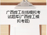 广西焊工在线模拟考试题库(广西焊工模拟考题)