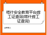 喀什安全教育平台焊工证查询(喀什焊工证查询)