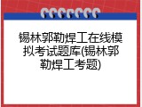 锡林郭勒焊工在线模拟考试题库(锡林郭勒焊工考题)