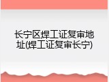 长宁区焊工证复审地址(焊工证复审长宁)