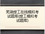 芜湖焊工在线模拟考试题库(焊工模拟考试题库)