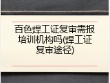 百色焊工证复审需报培训机构吗(焊工证复审途径)