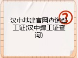汉中基建官网查询焊工证(汉中焊工证查询)