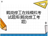 鹤岗焊工在线模拟考试题库(鹤岗焊工考题)