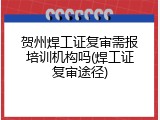贺州焊工证复审需报培训机构吗(焊工证复审途径)