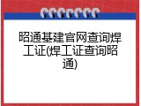 昭通基建官网查询焊工证(焊工证查询昭通)