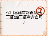 保山基建官网查询焊工证(焊工证查询官网)