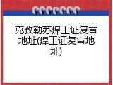 克孜勒苏焊工证复审地址(焊工证复审地址)