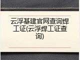 云浮基建官网查询焊工证(云浮焊工证查询)
