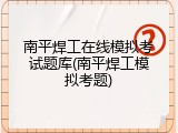 南平焊工在线模拟考试题库(南平焊工模拟考题)