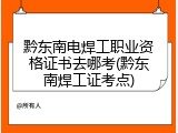 黔东南电焊工职业资格证书去哪考(黔东南焊工证考点)