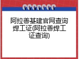 阿拉善基建官网查询焊工证(阿拉善焊工证查询)