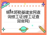 锡林郭勒基建官网查询焊工证(焊工证查询官网)