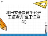 和田安全教育平台焊工证查询(焊工证查询)