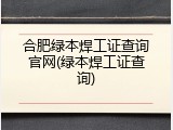 合肥绿本焊工证查询官网(绿本焊工证查询)