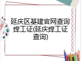 延庆区基建官网查询焊工证(延庆焊工证查询)