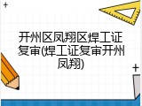 开州区凤翔区焊工证复审(焊工证复审开州凤翔)