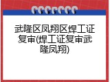 武隆区凤翔区焊工证复审(焊工证复审武隆凤翔)