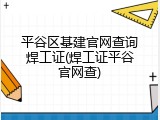 平谷区基建官网查询焊工证(焊工证平谷官网查)