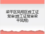 梁平区凤翔区焊工证复审(焊工证复审梁平凤翔)