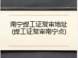 南宁焊工证复审地址(焊工证复审南宁点)