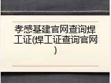 孝感基建官网查询焊工证(焊工证查询官网)