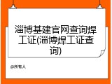 淄博基建官网查询焊工证(淄博焊工证查询)