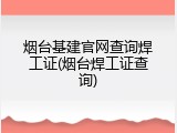 烟台基建官网查询焊工证(烟台焊工证查询)