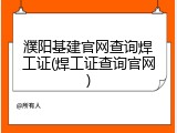 濮阳基建官网查询焊工证(焊工证查询官网)