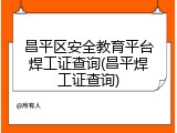 昌平区安全教育平台焊工证查询(昌平焊工证查询)