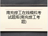 南充焊工在线模拟考试题库(南充焊工考题)