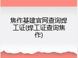 焦作基建官网查询焊工证(焊工证查询焦作)