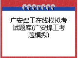 广安焊工在线模拟考试题库(广安焊工考题模拟)
