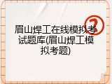 眉山焊工在线模拟考试题库(眉山焊工模拟考题)