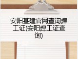 安阳基建官网查询焊工证(安阳焊工证查询)