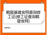 鹤壁基建官网查询焊工证(焊工证查询鹤壁官网)