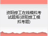资阳焊工在线模拟考试题库(资阳焊工模拟考题)