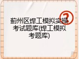 蓟州区焊工模拟实操考试题库(焊工模拟考题库)